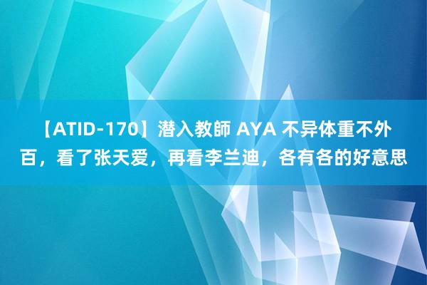 【ATID-170】潜入教師 AYA 不异体重不外百，看了张天爱，再看李兰迪，各有各的好意思