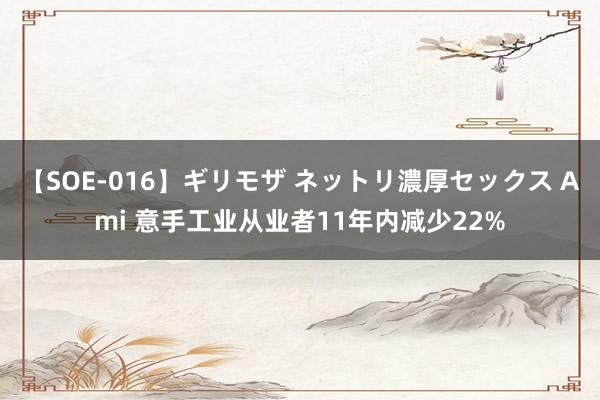 【SOE-016】ギリモザ ネットリ濃厚セックス Ami 意手工业从业者11年内减少22%