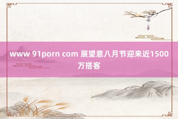 www 91porn com 展望意八月节迎来近1500万搭客