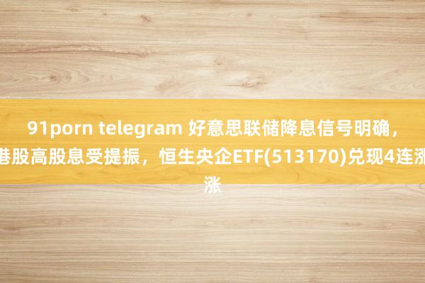 91porn telegram 好意思联储降息信号明确，港股高股息受提振，恒生央企ETF(513170)兑现4连涨