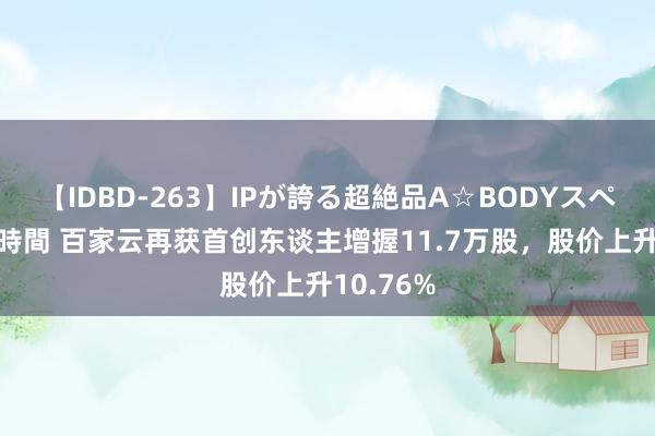 【IDBD-263】IPが誇る超絶品A☆BODYスペシャル8時間 百家云再获首创东谈主增握11.7万股，股价上升10.76%