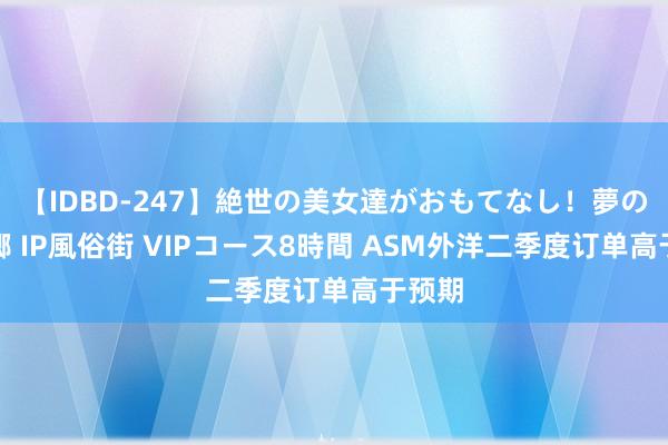 【IDBD-247】絶世の美女達がおもてなし！夢の桃源郷 IP風俗街 VIPコース8時間 ASM外洋二季度订单高于预期