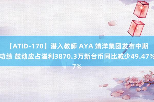 【ATID-170】潜入教師 AYA 靖洋集团发布中期功绩 鼓动应占溢利3870.3万新台币同比减少49.47%