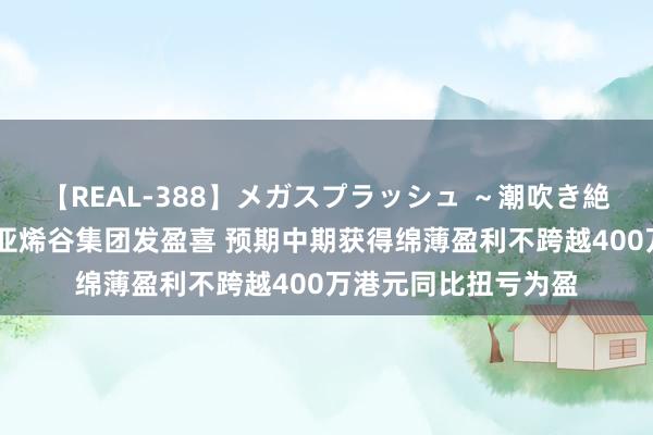 【REAL-388】メガスプラッシュ ～潮吹き絶頂スペシャル～ 中亚烯谷集团发盈喜 预期中期获得绵薄盈利不跨越400万港元同比扭亏为盈