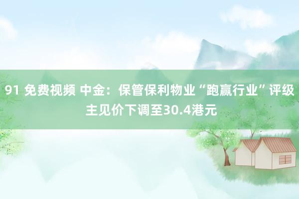 91 免费视频 中金：保管保利物业“跑赢行业”评级 主见价下调至30.4港元