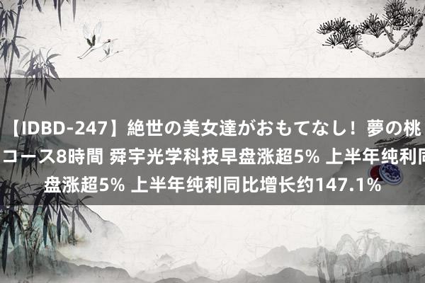 【IDBD-247】絶世の美女達がおもてなし！夢の桃源郷 IP風俗街 VIPコース8時間 舜宇光学科技早盘涨超5% 上半年纯利同比增长约147.1%