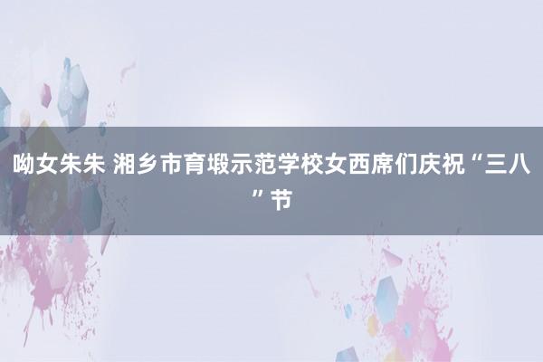 呦女朱朱 湘乡市育塅示范学校女西席们庆祝“三八”节