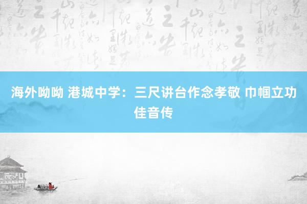 海外呦呦 港城中学：三尺讲台作念孝敬 巾帼立功佳音传