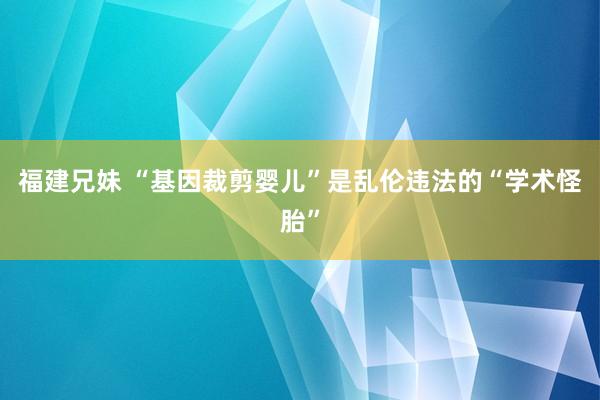 福建兄妹 “基因裁剪婴儿”是乱伦违法的“学术怪胎”