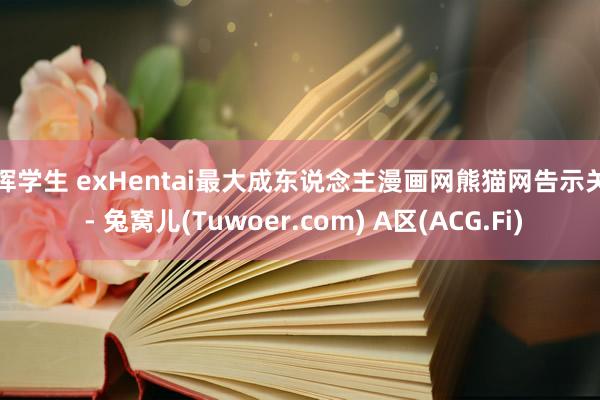 指挥学生 exHentai最大成东说念主漫画网熊猫网告示关闭 - 兔窝儿(Tuwoer.com) A区(ACG.Fi)