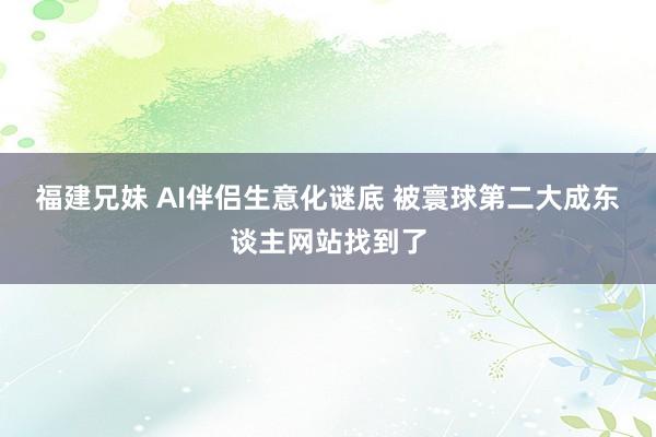 福建兄妹 AI伴侣生意化谜底 被寰球第二大成东谈主网站找到了