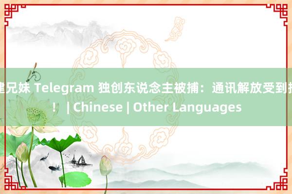 福建兄妹 Telegram 独创东说念主被捕：通讯解放受到挫折！ | Chinese | Other Languages