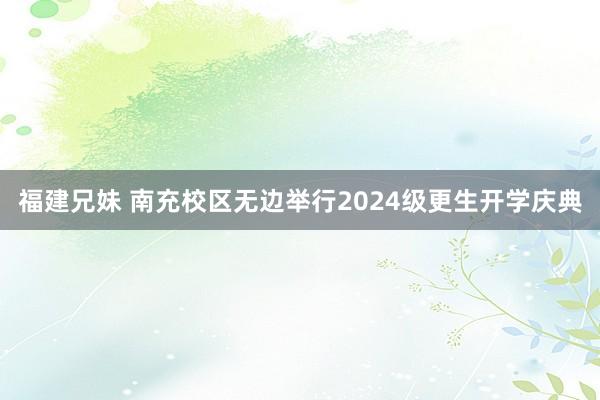 福建兄妹 南充校区无边举行2024级更生开学庆典