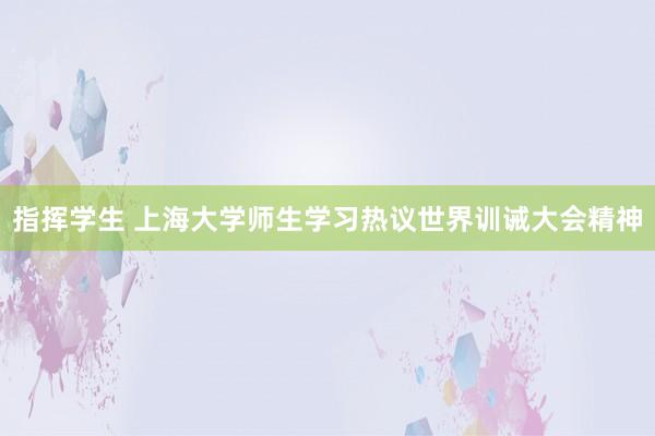 指挥学生 上海大学师生学习热议世界训诫大会精神