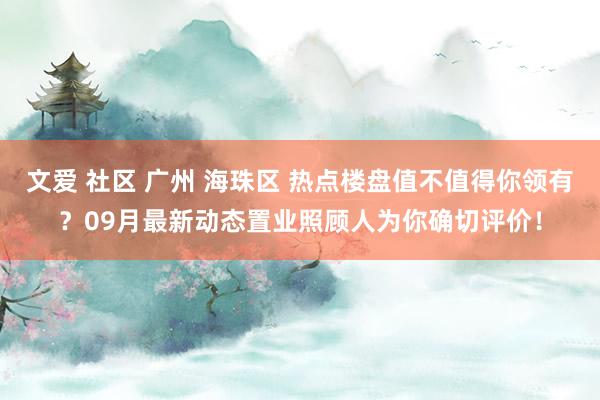 文爱 社区 广州 海珠区 热点楼盘值不值得你领有？09月最新动态置业照顾人为你确切评价！