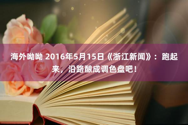 海外呦呦 2016年5月15日《浙江新闻》：跑起来，沿路酿成调色盘吧！