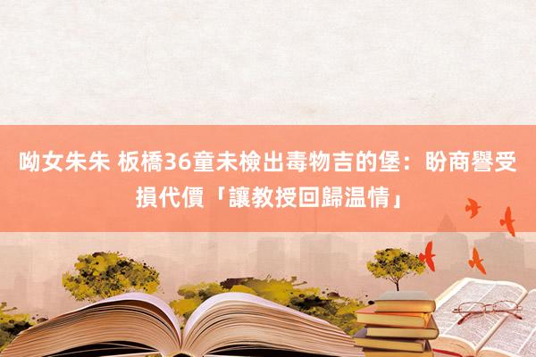 呦女朱朱 板橋36童未檢出毒物　吉的堡：盼商譽受損代價「讓教授回歸温情」