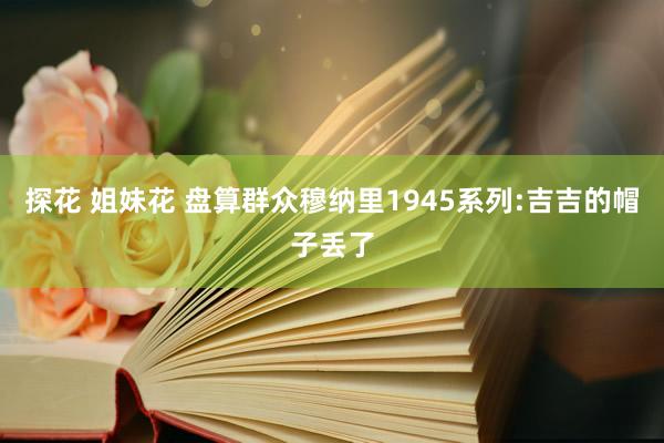 探花 姐妹花 盘算群众穆纳里1945系列:吉吉的帽子丢了