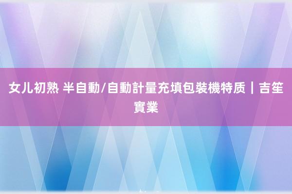 女儿初熟 半自動/自動計量充填包裝機特质｜吉笙實業