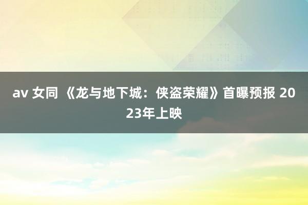 av 女同 《龙与地下城：侠盗荣耀》首曝预报 2023年上映