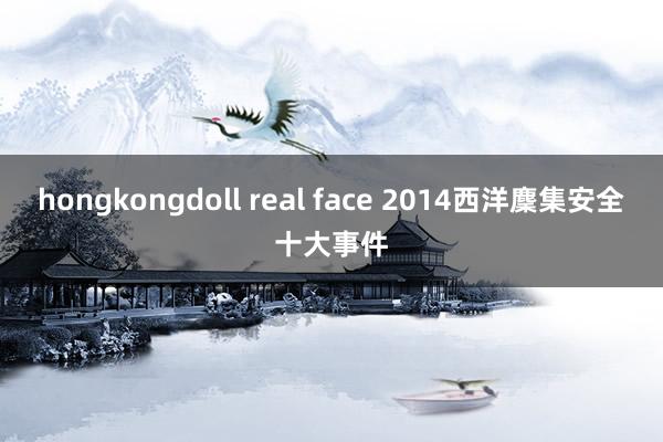 hongkongdoll real face 2014西洋麇集安全十大事件