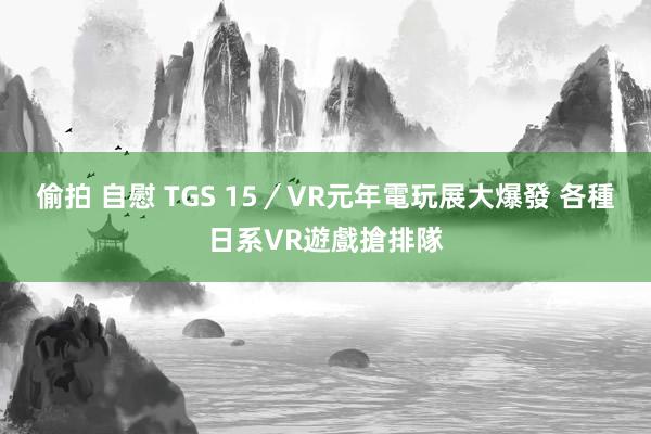 偷拍 自慰 TGS 15／VR元年電玩展大爆發 各種日系VR遊戲搶排隊