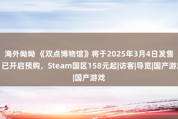 海外呦呦 《双点博物馆》将于2025年3月4日发售：已开启预购，Steam国区158元起|访客|导览|国产游戏