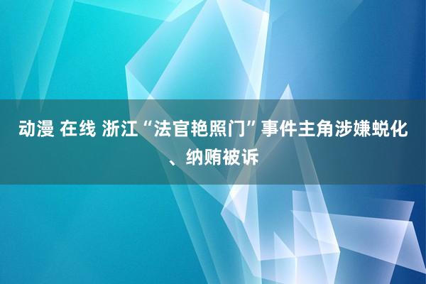 动漫 在线 浙江“法官艳照门”事件主角涉嫌蜕化、纳贿被诉