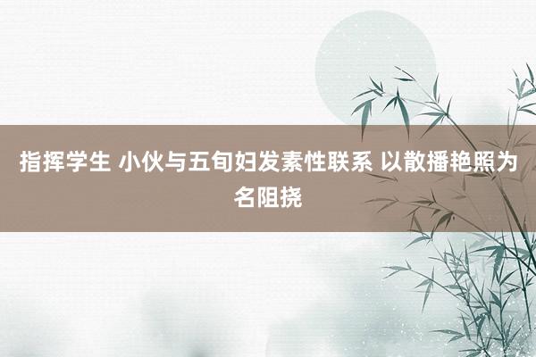 指挥学生 小伙与五旬妇发素性联系 以散播艳照为名阻挠