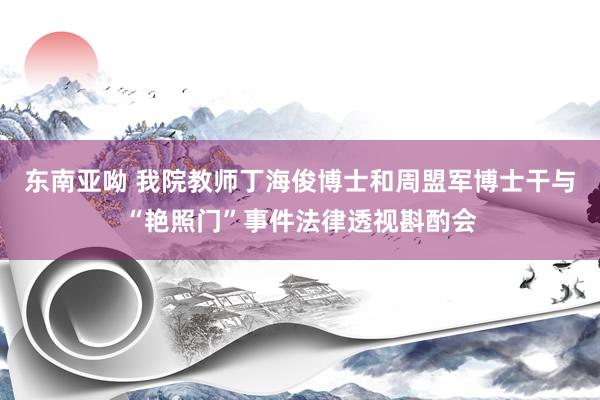 东南亚呦 我院教师丁海俊博士和周盟军博士干与“艳照门”事件法律透视斟酌会