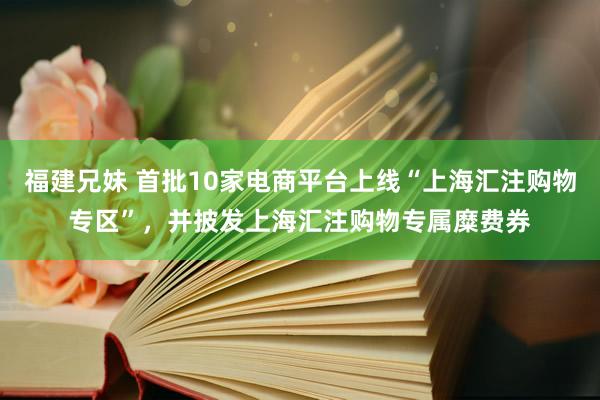 福建兄妹 首批10家电商平台上线“上海汇注购物专区”，并披发上海汇注购物专属糜费券