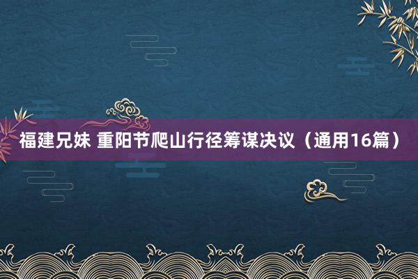 福建兄妹 重阳节爬山行径筹谋决议（通用16篇）